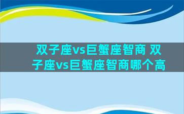 双子座vs巨蟹座智商 双子座vs巨蟹座智商哪个高